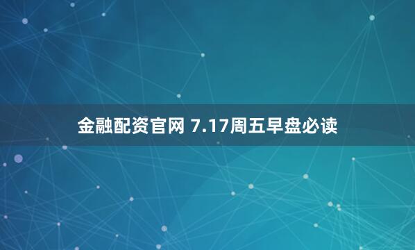 金融配资官网 7.17周五早盘必读