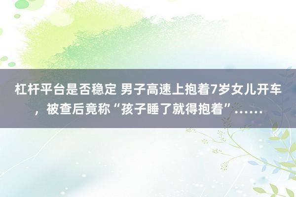 杠杆平台是否稳定 男子高速上抱着7岁女儿开车，被查后竟称“孩子睡了就得抱着”……