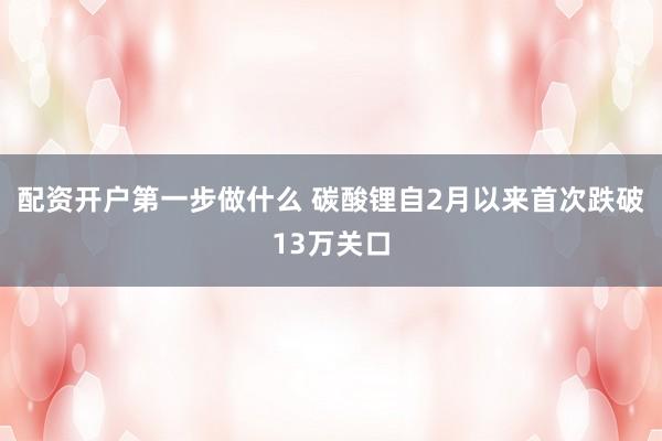 配资开户第一步做什么 碳酸锂自2月以来首次跌破13万关口