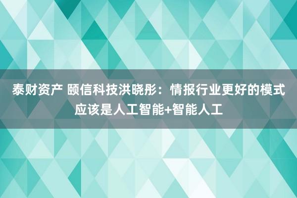 泰财资产 颐信科技洪晓彤：情报行业更好的模式应该是人工智能+智能人工