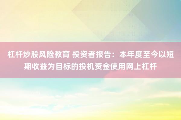 杠杆炒股风险教育 投资者报告：本年度至今以短期收益为目标的投机资金使用网上杠杆