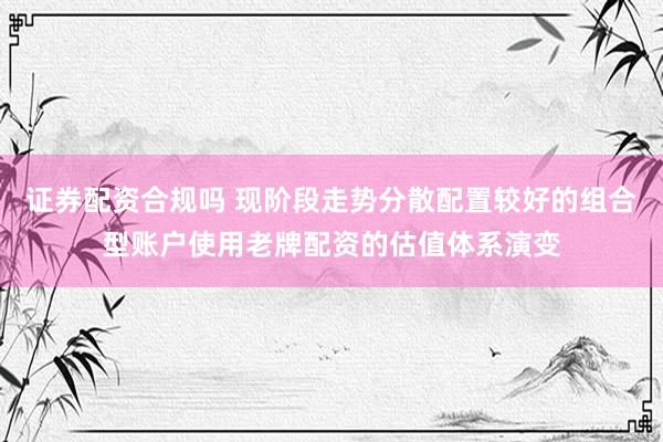 证券配资合规吗 现阶段走势分散配置较好的组合型账户使用老牌配资的估值体系演变