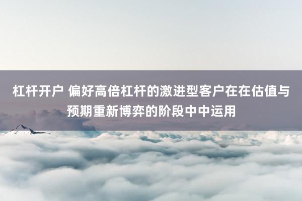 杠杆开户 偏好高倍杠杆的激进型客户在在估值与预期重新博弈的阶段中中运用