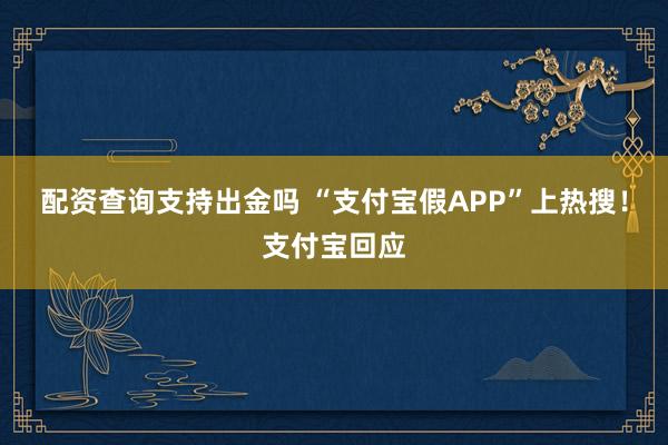 配资查询支持出金吗 “支付宝假APP”上热搜！支付宝回应