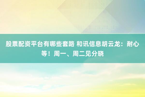 股票配资平台有哪些套路 和讯信息胡云龙：耐心等！周一、周二见分晓