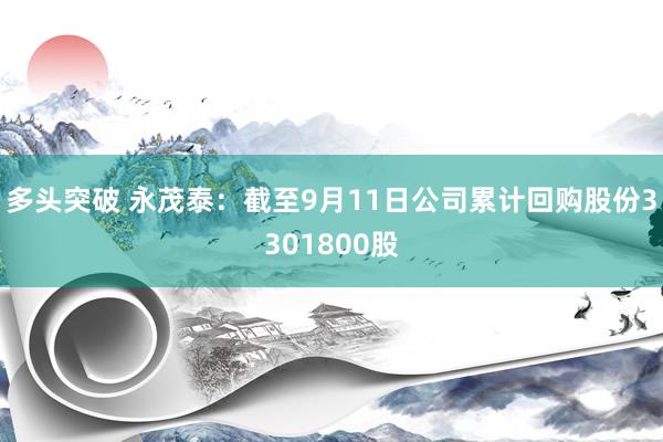 多头突破 永茂泰：截至9月11日公司累计回购股份3301800股