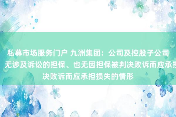 私募市场服务门户 九洲集团：公司及控股子公司无逾期担保、无涉及诉讼的担保、也无因担保被判决败诉而应承担损失的情形