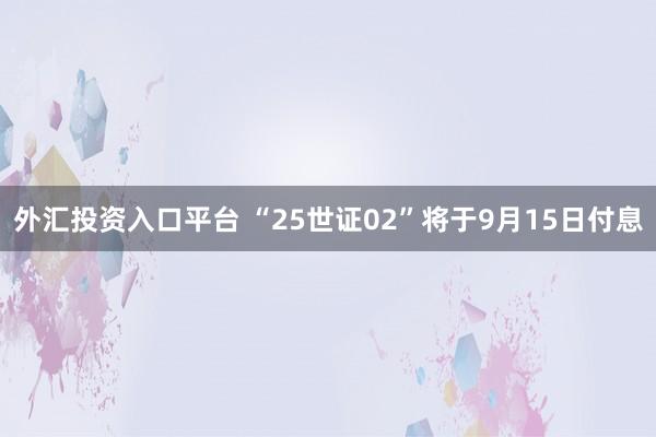 外汇投资入口平台 “25世证02”将于9月15日付息