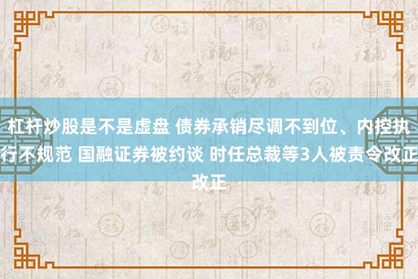 杠杆炒股是不是虚盘 债券承销尽调不到位、内控执行不规范 国融证券被约谈 时任总裁等3人被责令改正