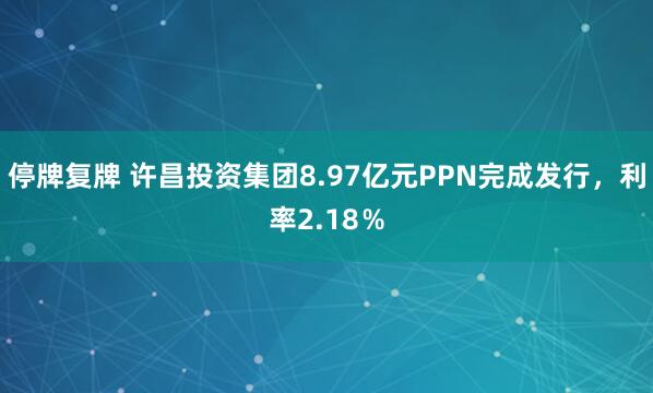 停牌复牌 许昌投资集团8.97亿元PPN完成发行，利率2.18％