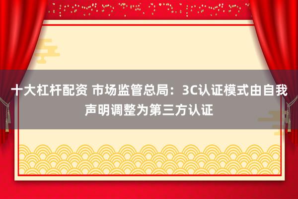 十大杠杆配资 市场监管总局：3C认证模式由自我声明调整为第三方认证
