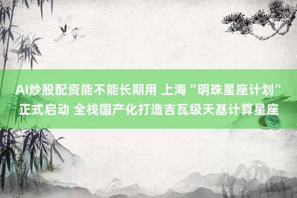 AI炒股配资能不能长期用 上海“明珠星座计划”正式启动 全栈国产化打造吉瓦级天基计算星座