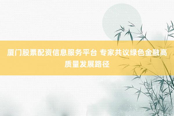 厦门股票配资信息服务平台 专家共议绿色金融高质量发展路径