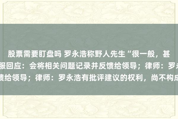 股票需要盯盘吗 罗永浩称野人先生“很一般，甚至可以说是难吃”，客服回应：会将相关问题记录并反馈给领导；律师：罗永浩有批评建议的权利，尚不构成侵权