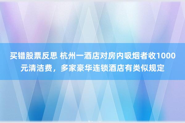 买错股票反思 杭州一酒店对房内吸烟者收1000元清洁费，多家豪华连锁酒店有类似规定