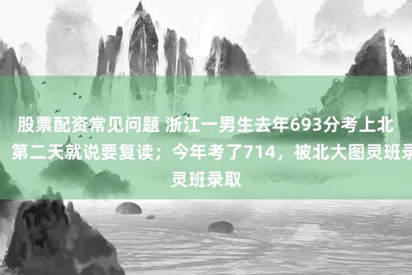 股票配资常见问题 浙江一男生去年693分考上北大，第二天就说要复读；今年考了714，被北大图灵班录取