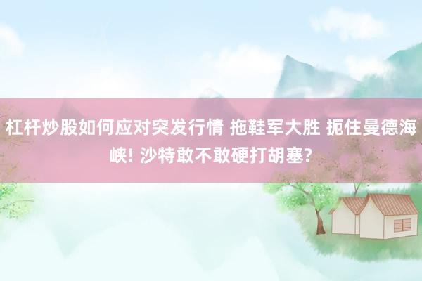杠杆炒股如何应对突发行情 拖鞋军大胜 扼住曼德海峡! 沙特敢不敢硬打胡塞?