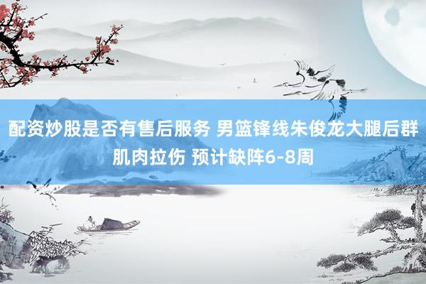配资炒股是否有售后服务 男篮锋线朱俊龙大腿后群肌肉拉伤 预计缺阵6-8周