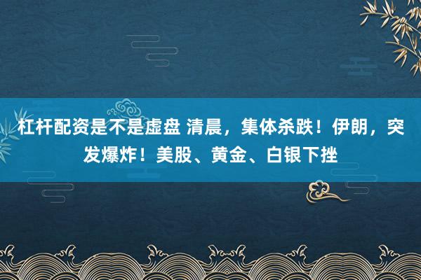 杠杆配资是不是虚盘 清晨，集体杀跌！伊朗，突发爆炸！美股、黄金、白银下挫