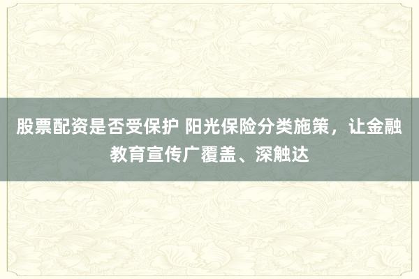 股票配资是否受保护 阳光保险分类施策，让金融教育宣传广覆盖、深触达