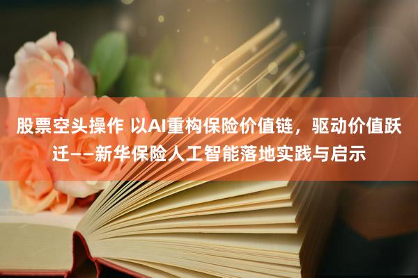 股票空头操作 以AI重构保险价值链，驱动价值跃迁——新华保险人工智能落地实践与启示