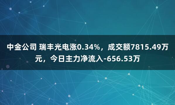中金公司 瑞丰光电涨0.34%，成交额7815.49万元，今日主力净流入-656.53万