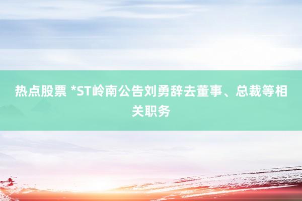 热点股票 *ST岭南公告刘勇辞去董事、总裁等相关职务