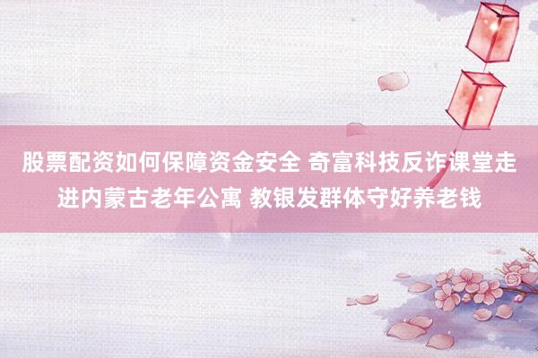 股票配资如何保障资金安全 奇富科技反诈课堂走进内蒙古老年公寓 教银发群体守好养老钱
