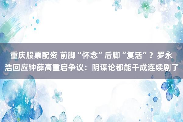 重庆股票配资 前脚“怀念”后脚“复活”？罗永浩回应钟薛高重启争议：阴谋论都能干成连续剧了