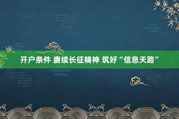 开户条件 赓续长征精神 筑好“信息天路”
