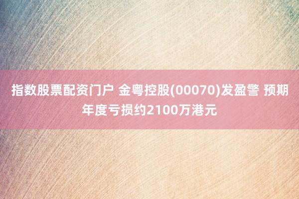 指数股票配资门户 金粤控股(00070)发盈警 预期年度亏损约2100万港元