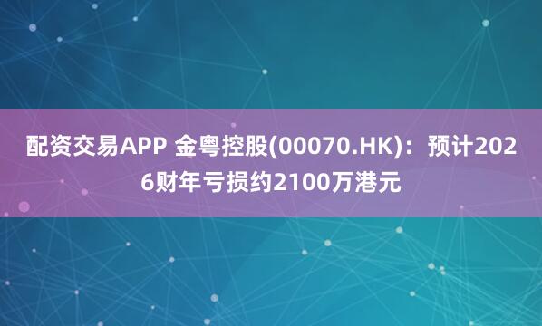 配资交易APP 金粤控股(00070.HK)：预计2026财年亏损约2100万港元