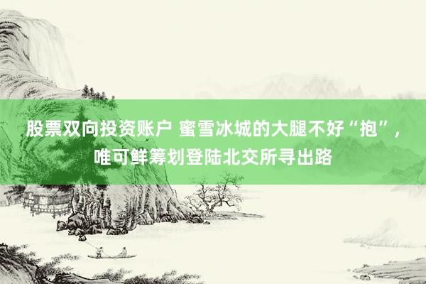 股票双向投资账户 蜜雪冰城的大腿不好“抱”，唯可鲜筹划登陆北交所寻出路