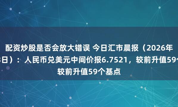 配资炒股是否会放大错误 今日汇市晨报（2026年9月18日）：人民币兑美元中间价报6.7521，较前升值59个基点