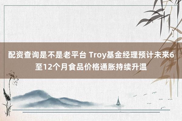 配资查询是不是老平台 Troy基金经理预计未来6至12个月食品价格通胀持续升温