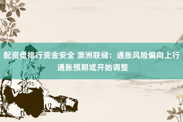 配资盘排行资金安全 澳洲联储：通胀风险偏向上行 通胀预期或开始调整