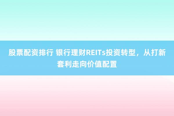 股票配资排行 银行理财REITs投资转型，从打新套利走向价值配置