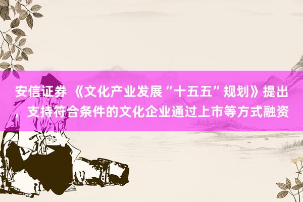 安信证券 《文化产业发展“十五五”规划》提出,支持符合条件的文化企业通过上市等方式融资