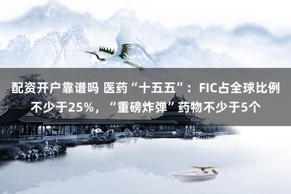 配资开户靠谱吗 医药“十五五”：FIC占全球比例不少于25%，“重磅炸弹”药物不少于5个