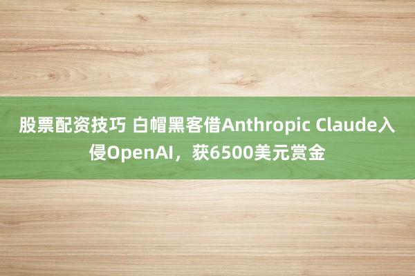 股票配资技巧 白帽黑客借Anthropic Claude入侵OpenAI，获6500美元赏金