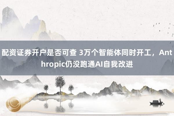 配资证券开户是否可查 3万个智能体同时开工，Anthropic仍没跑通AI自我改进
