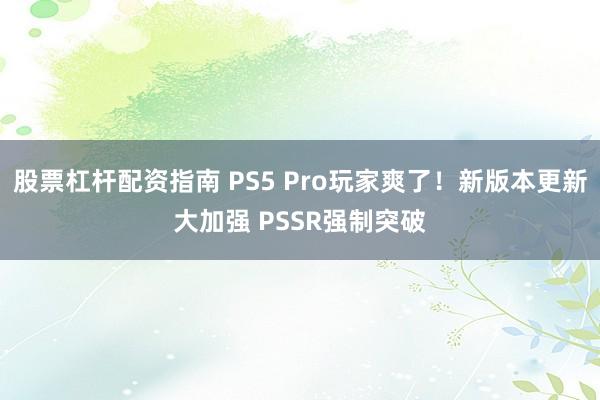 股票杠杆配资指南 PS5 Pro玩家爽了!新版本更新大加强 PSSR强制突破