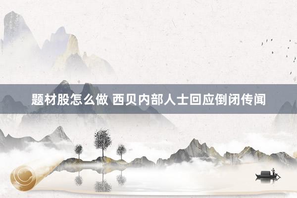 题材股怎么做 西贝内部人士回应倒闭传闻