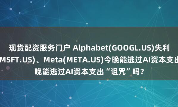现货配资服务门户 Alphabet(GOOGL.US)失利在前，微软(MSFT.US)、Meta(META.US)今晚能逃过AI资本支出“诅咒”吗？