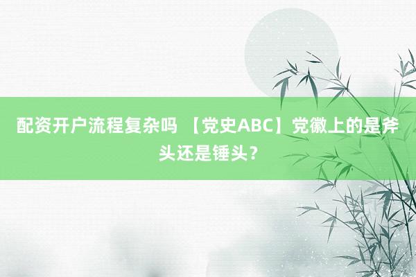 配资开户流程复杂吗 【党史ABC】党徽上的是斧头还是锤头？
