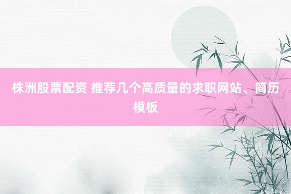 株洲股票配资 推荐几个高质量的求职网站、简历模板