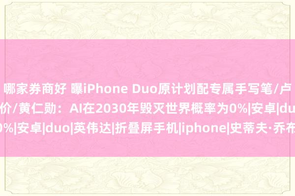 哪家券商好 曝iPhone Duo原计划配专属手写笔/卢伟冰：小米18 Pro会涨价/黄仁勋：AI在2030年毁灭世界概率为0%|安卓|duo|英伟达|折叠屏手机|iphone|史蒂夫·乔布斯|小米18pro