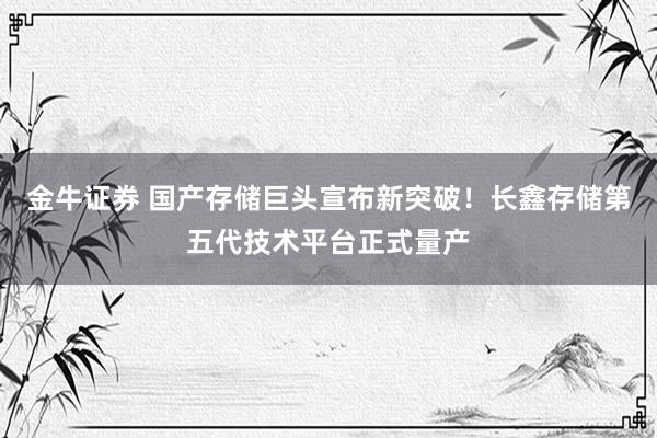 金牛证券 国产存储巨头宣布新突破！长鑫存储第五代技术平台正式量产