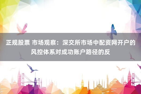 正规股票 市场观察:深交所市场中配资网开户的风控体系对成功账户路径的反