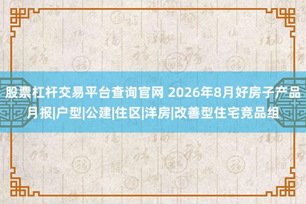 股票杠杆交易平台查询官网 2026年8月好房子产品月报|户型|公建|住区|洋房|改善型住宅竞品组